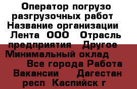 Оператор погрузо-разгрузочных работ › Название организации ­ Лента, ООО › Отрасль предприятия ­ Другое › Минимальный оклад ­ 29 000 - Все города Работа » Вакансии   . Дагестан респ.,Каспийск г.